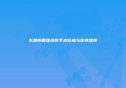 东营市唇珠成形手术价格与医院推荐