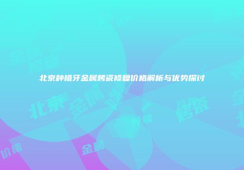 北京种植牙金属烤瓷修复价格解析与优势探讨