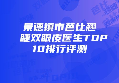 景德镇市芭比翘睫双眼皮医生TOP10排行评测