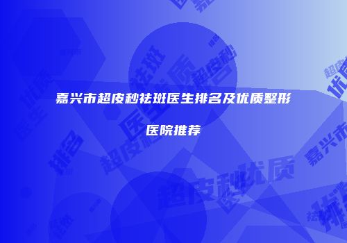 嘉兴市超皮秒祛斑医生排名及优质整形医院推荐