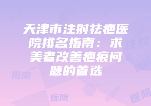 天津市注射祛疤医院排名指南：求美者改善疤痕问题的首选