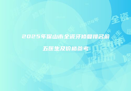 2025年保山市全瓷牙修复排名前五医生及价格参考