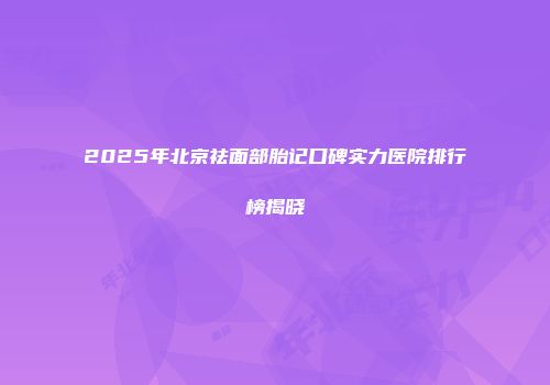 2025年北京祛面部胎记口碑实力医院排行榜揭晓