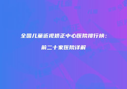 全国儿童近视矫正中心医院排行榜：前二十家医院详解