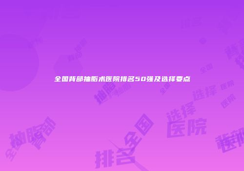 全国背部抽脂术医院排名50强及选择要点