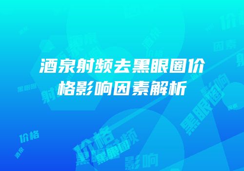酒泉射频去黑眼圈价格影响因素解析