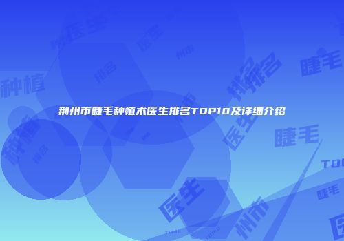 荆州市睫毛种植术医生排名TOP10及详细介绍