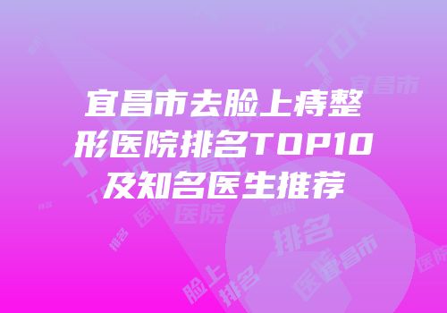 宜昌市去脸上痔整形医院排名TOP10及知名医生推荐