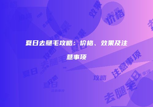 夏日去腿毛攻略：价格、效果及注意事项
