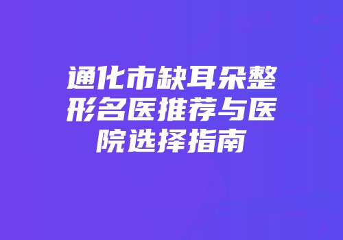 通化市缺耳朵整形名医推荐与医院选择指南