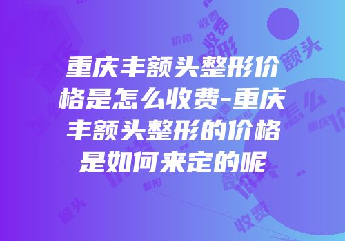 重庆丰额头整形价格是怎么收费-重庆丰额头整形的价格是如何来定的呢