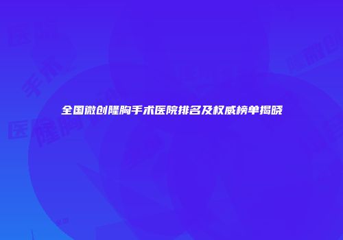 全国微创隆胸手术医院排名及权威榜单揭晓