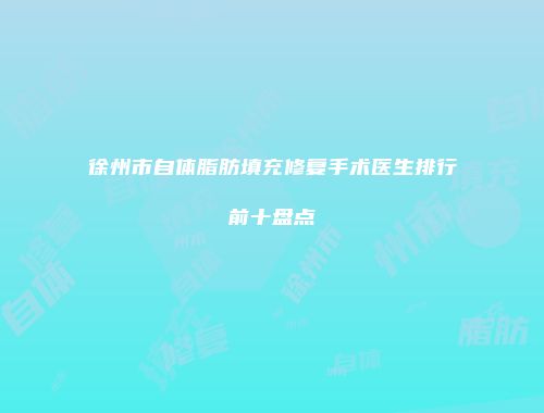 徐州市自体脂肪填充修复手术医生排行前十盘点