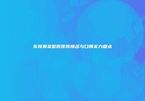 东莞鼻梁整形医院排名与口碑实力盘点