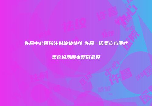 许昌中心医院注射除皱祛纹,许昌一诺美立方医疗美容诊所哪家整形最好
