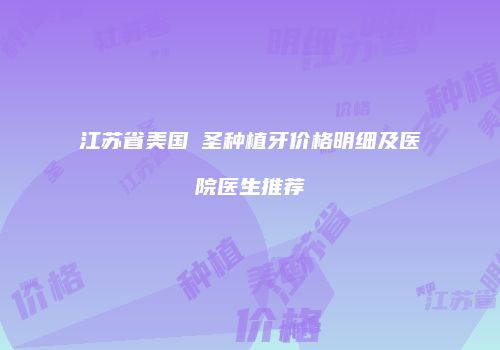 江苏省美国晧圣种植牙价格明细及医院医生推荐