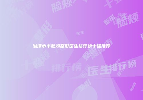 湘潭市丰脸颊整形医生排行榜十强推荐