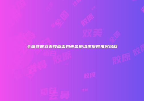 全国注射双美胶原蛋白去鼻唇沟纹医院排名揭晓