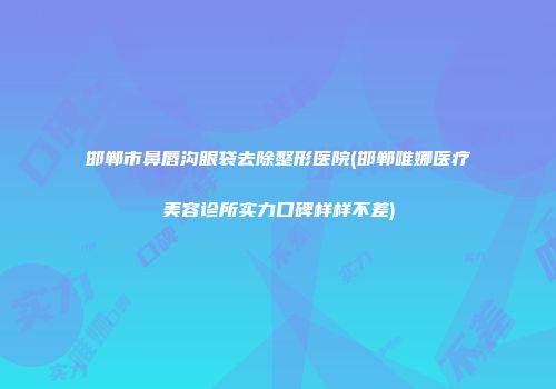 邯郸市鼻唇沟眼袋去除整形医院(邯郸唯娜医疗美容诊所实力口碑样样不差)