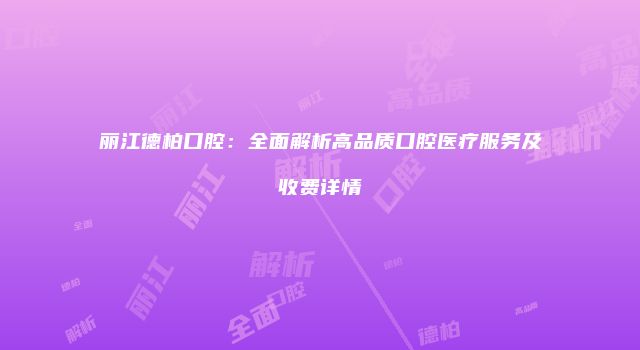 丽江德柏口腔：全面解析高品质口腔医疗服务及收费详情