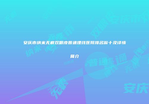 安庆市纳米无痕双眼皮普通埋线医院排名前十及详情简介