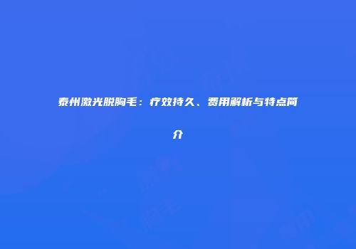 泰州激光脱胸毛：疗效持久、费用解析与特点简介