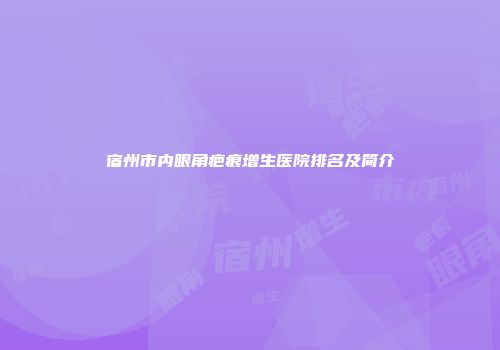 宿州市内眼角疤痕增生医院排名及简介