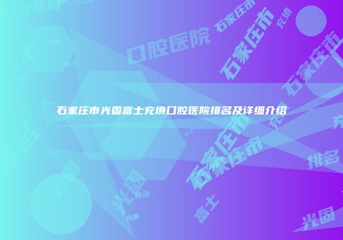 石家庄市光固富士充填口腔医院排名及详细介绍