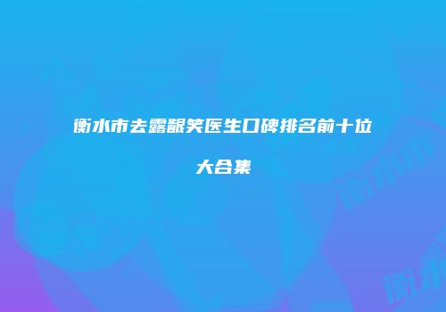 衡水市去露龈笑医生口碑排名前十位大合集
