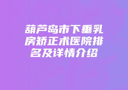 葫芦岛市下垂乳房矫正术医院排名及详情介绍
