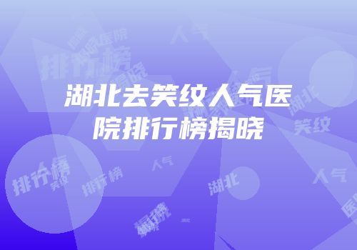 湖北去笑纹人气医院排行榜揭晓