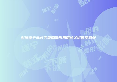 影响遂宁韩式下颌角整形费用的关键因素解析