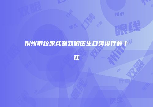 荆州市纹眼线割双眼医生口碑排行前十佳