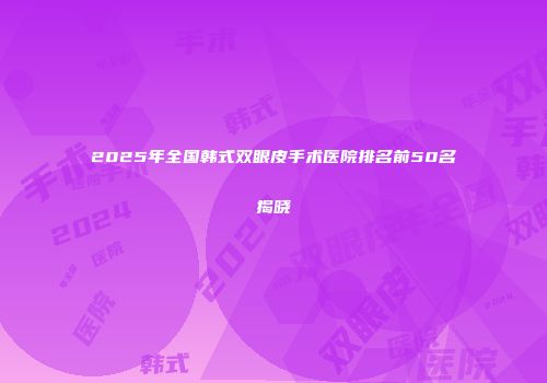2025年全国韩式双眼皮手术医院排名前50名揭晓