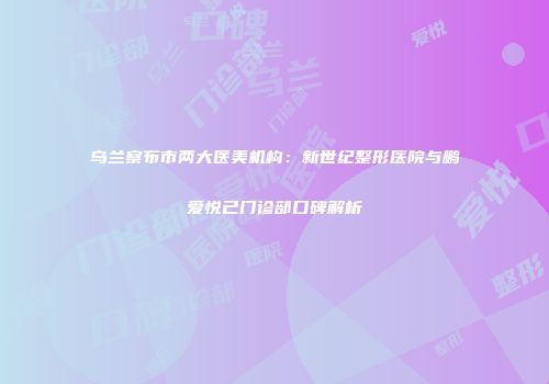 乌兰察布市两大医美机构：新世纪整形医院与鹏爱悦己门诊部口碑解析
