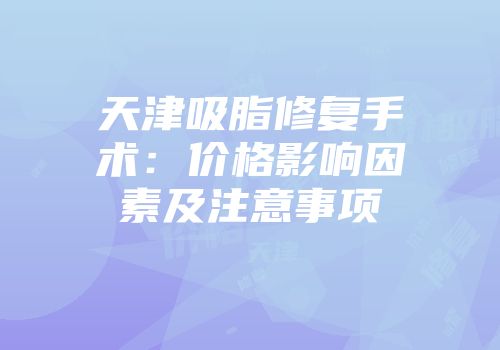 天津吸脂修复手术：价格影响因素及注意事项