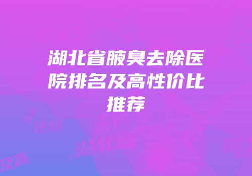 湖北省腋臭去除医院排名及高性价比推荐