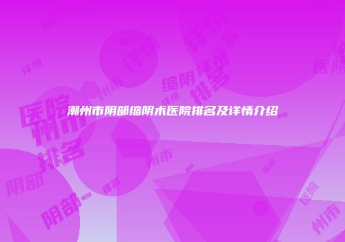 潮州市阴部缩阴术医院排名及详情介绍
