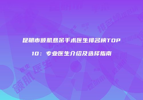 昆明市额肌悬吊手术医生排名榜TOP10：专业医生介绍及选择指南