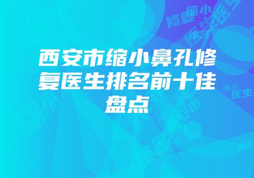 西安市缩小鼻孔修复医生排名前十佳盘点
