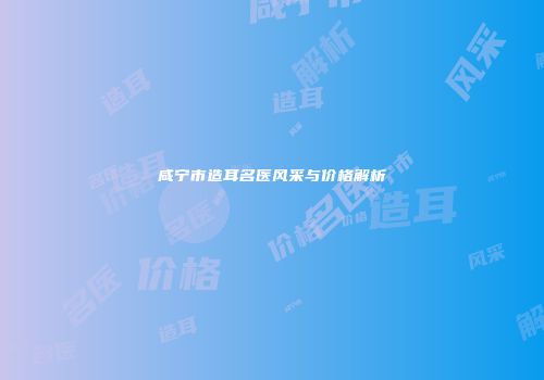 咸宁市造耳名医风采与价格解析