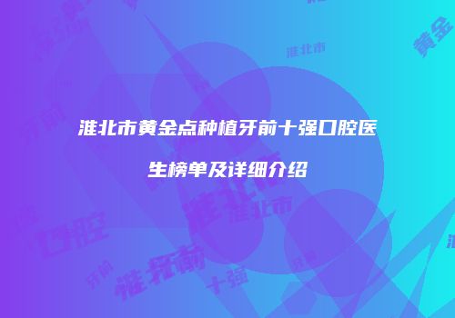 淮北市黄金点种植牙前十强口腔医生榜单及详细介绍