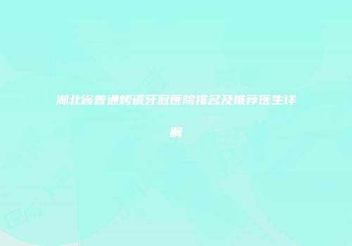 湖北省普通烤瓷牙冠医院排名及推荐医生详解