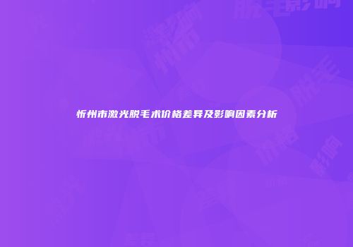 忻州市激光脱毛术价格差异及影响因素分析