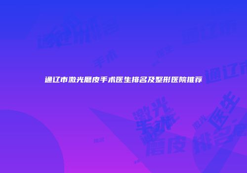 通辽市激光磨皮手术医生排名及整形医院推荐