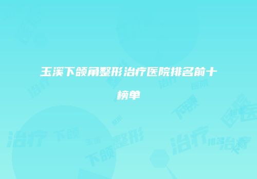 玉溪下颌角整形治疗医院排名前十榜单