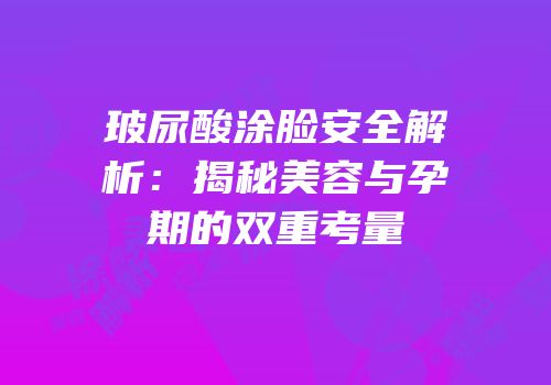 玻尿酸涂脸安全解析：揭秘美容与孕期的双重考量