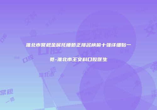 淮北市常规金属托槽矫正排名榜前十强详细贴一览-淮北市王文科口腔医生