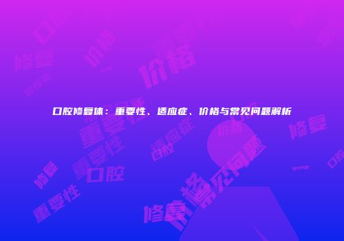 口腔修复体：重要性、适应症、价格与常见问题解析