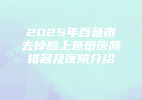 2025年百色市去掉脸上色斑医院排名及医院介绍